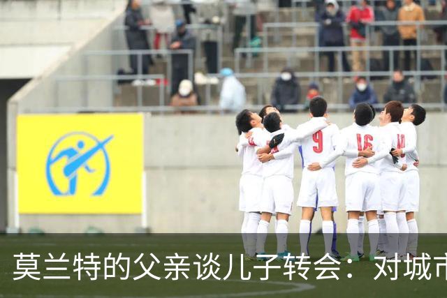 莫兰特的父亲谈儿子转会：对城市没有怨恨，未来会想复仇
